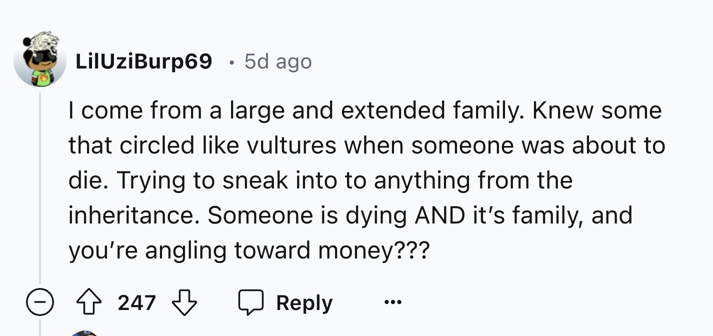 screenshot - Lil UziBurp69 5d ago I come from a large and extended family. Knew some that circled vultures when someone was about to die. Trying to sneak into to anything from the inheritance. Someone is dying And it's family, and you're angling toward mo